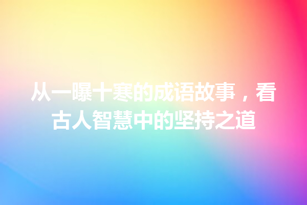 从一曝十寒的成语故事,看古人智慧中的坚持之道 一