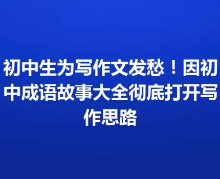 初中生为写作文发愁！因初中成语故事大全彻底打开写作思路