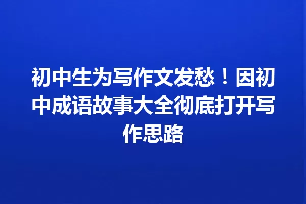 初中生为写作文发愁!因初中成语故事大全彻底打开写作思路 一