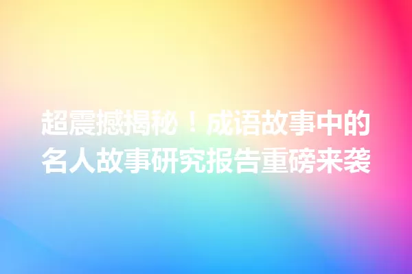 超震撼揭秘!成语故事中的名人故事研究报告重磅来袭 一