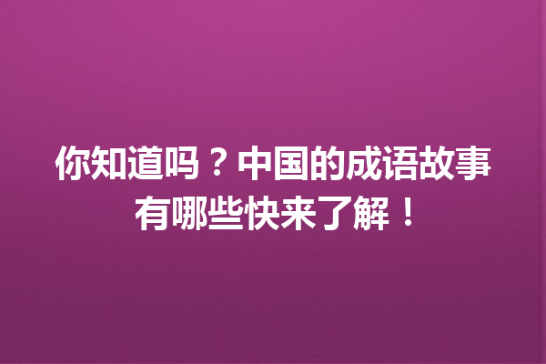 你知道吗?中国的成语故事有哪些快来了解! 一
