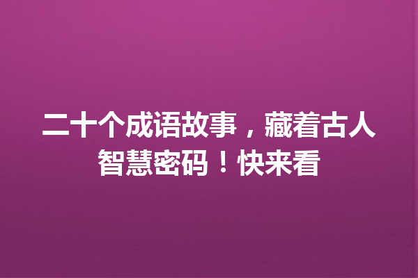 二十个成语故事,藏着古人智慧密码!快来看 一