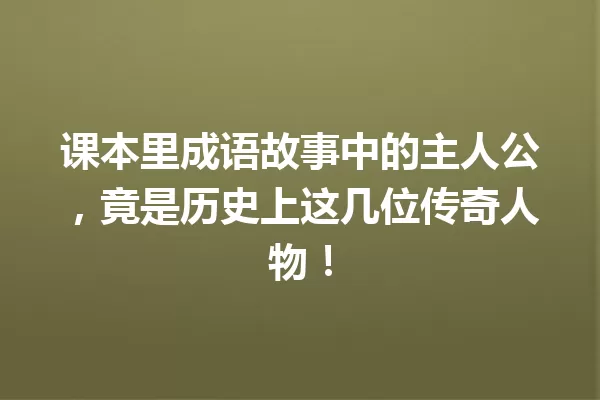课本里成语故事中的主人公,竟是历史上这几位传奇人物! 一