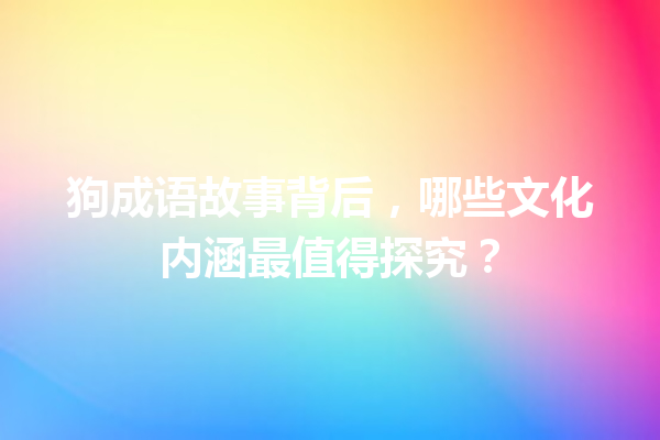 狗成语故事背后,哪些文化内涵最值得探究? 一