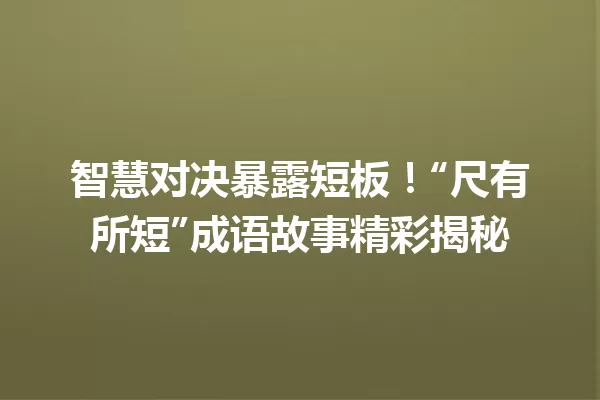 智慧对决暴露短板！“尺有所短”成语故事精彩揭秘  一