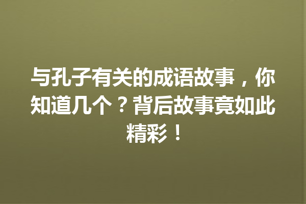 与孔子有关的成语故事,你知道几个?背后故事竟如此精彩! 一