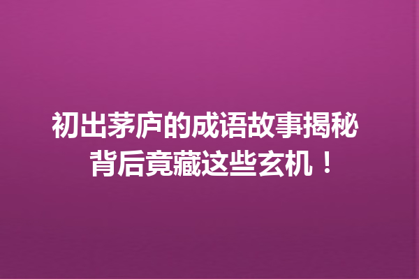 初出茅庐的成语故事揭秘 背后竟藏这些玄机! 一