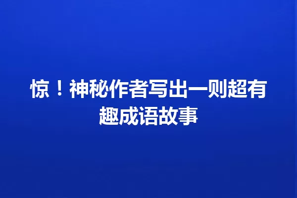 惊!神秘作者写出一则超有趣成语故事 一