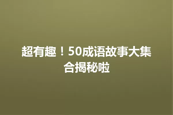 超有趣!50成语故事大集合揭秘啦 一
