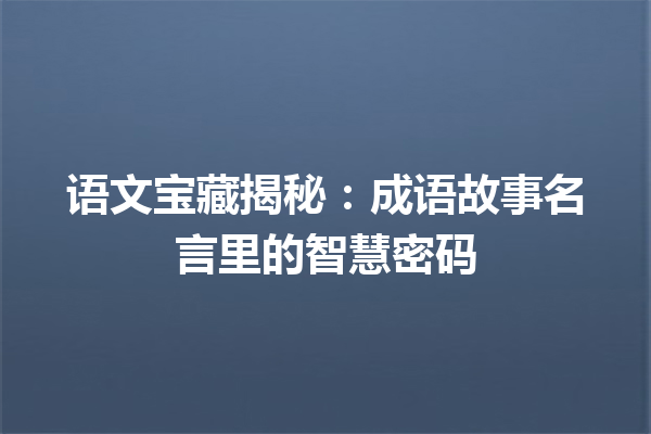 语文宝藏揭秘:成语故事名言里的智慧密码 一