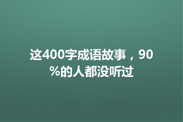 这400字成语故事,90%的人都没听过 一