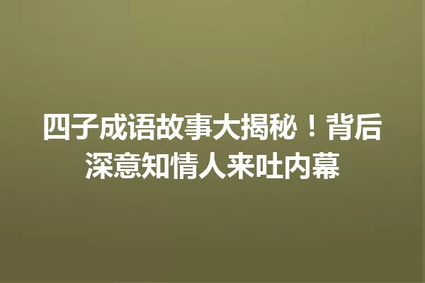 四子成语故事大揭秘!背后深意知情人来吐内幕 一