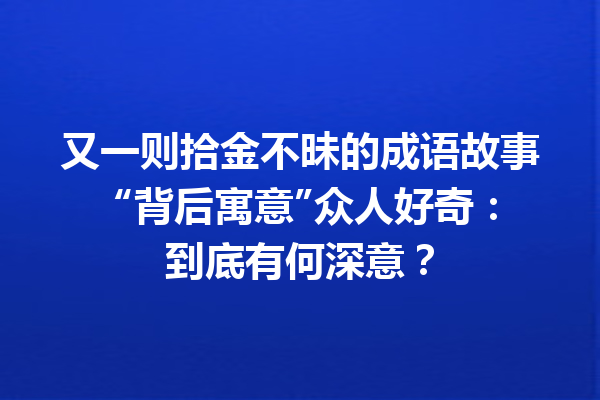 又一则拾金不昧的成语故事 “背后寓意”众人好奇:到底有何深意? 一