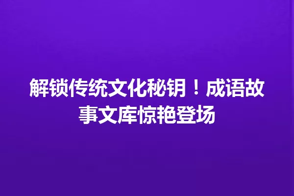 解锁传统文化秘钥!成语故事文库惊艳登场 一
