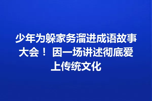 少年为躲家务溜进成语故事大会! 因一场讲述彻底爱上传统文化 一