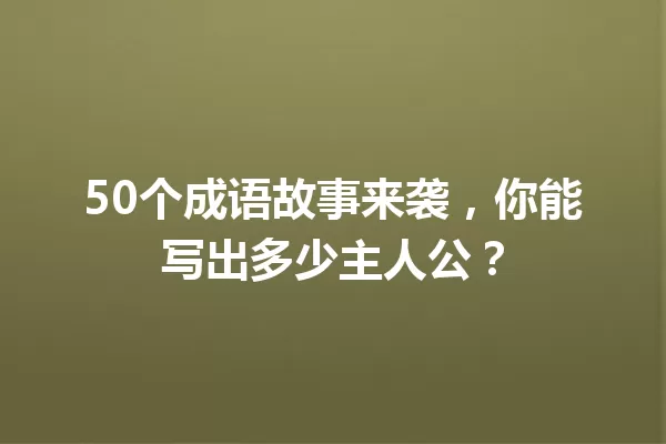 50个成语故事来袭,你能写出多少主人公? 一