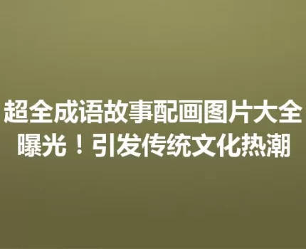 超全成语故事配画图片大全曝光！引发传统文化热潮