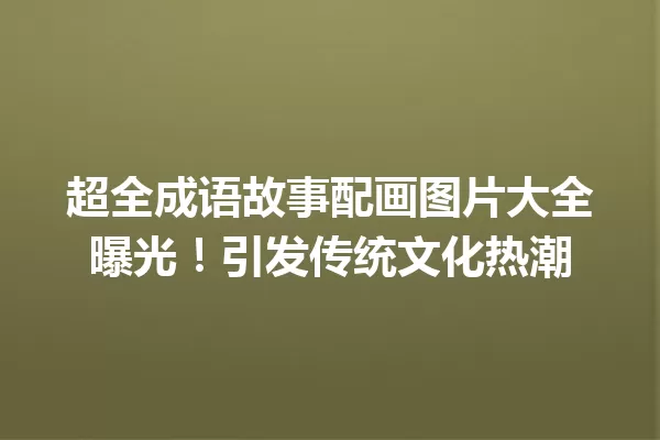 超全成语故事配画图片大全曝光!引发传统文化热潮 一