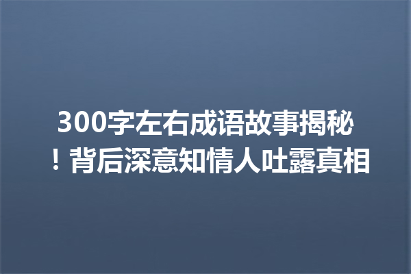 300字左右成语故事揭秘!背后深意知情人吐露真相 一