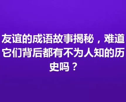友谊的成语故事揭秘，难道它们背后都有不为人知的历史吗？