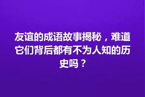 友谊的成语故事揭秘,难道它们背后都有不为人知的历史吗? 一