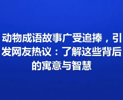 动物成语故事广受追捧，引发网友热议：了解这些背后的寓意与智慧
