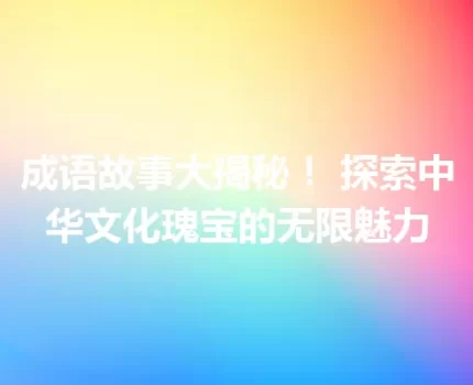 成语故事大揭秘！ 探索中华文化瑰宝的无限魅力