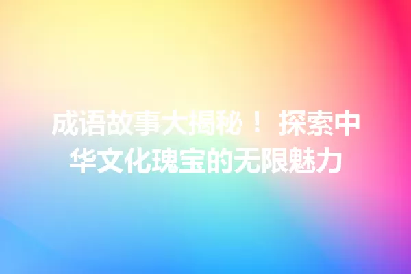 成语故事大揭秘! 探索中华文化瑰宝的无限魅力 一