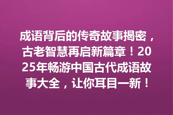 成语背后的传奇故事揭密，古老智慧再启新篇章！2025年畅游中国古代成语故事大全，让你耳目一新！ 一