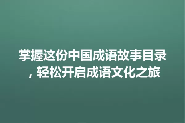 掌握这份中国成语故事目录,轻松开启成语文化之旅 一