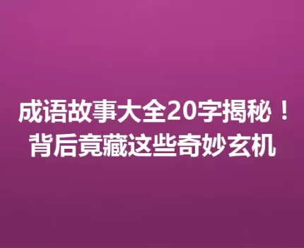 成语故事大全20字揭秘！背后竟藏这些奇妙玄机
