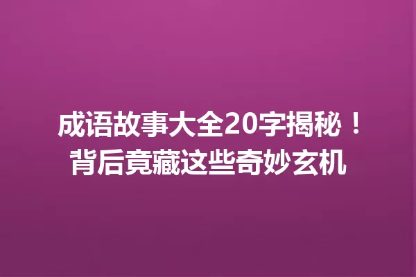 成语故事大全20字揭秘!背后竟藏这些奇妙玄机 一
