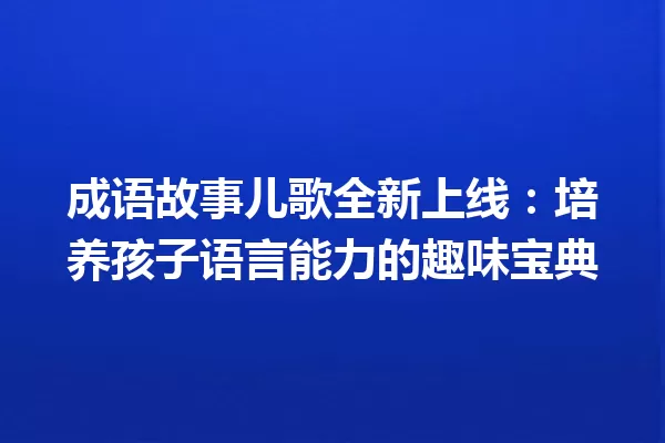 成语故事儿歌全新上线:培养孩子语言能力的趣味宝典 一