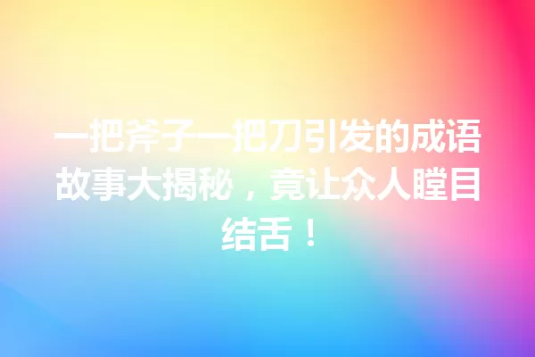 一把斧子一把刀引发的成语故事大揭秘,竟让众人瞠目结舌! 一