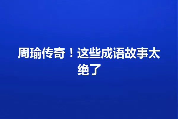 周瑜传奇！这些成语故事太绝了 一