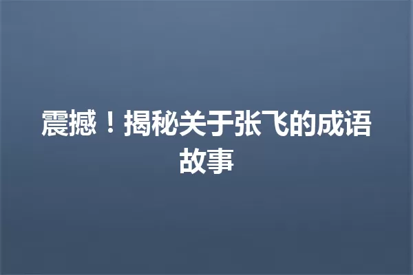 震撼!揭秘关于张飞的成语故事 一