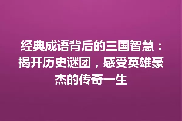 经典成语背后的三国智慧:揭开历史谜团,感受英雄豪杰的传奇一生 一