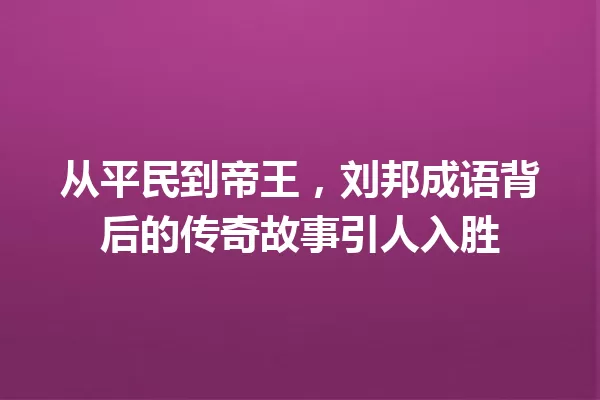从平民到帝王,刘邦成语背后的传奇故事引人入胜 一