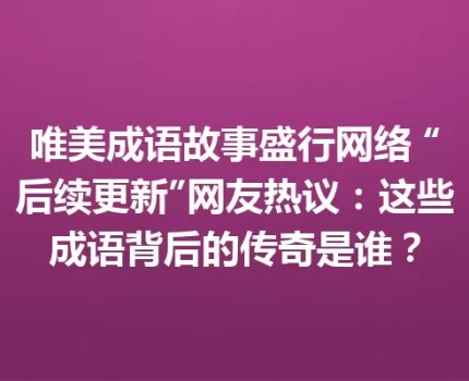 唯美成语故事盛行网络 “后续更新”网友热议：这些成语背后的传奇是谁？