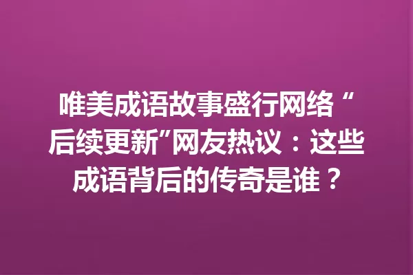 唯美成语故事盛行网络 “后续更新”网友热议:这些成语背后的传奇是谁? 一