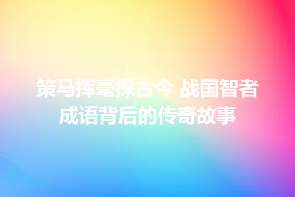 策马挥毫探古今 战国智者成语背后的传奇故事 一