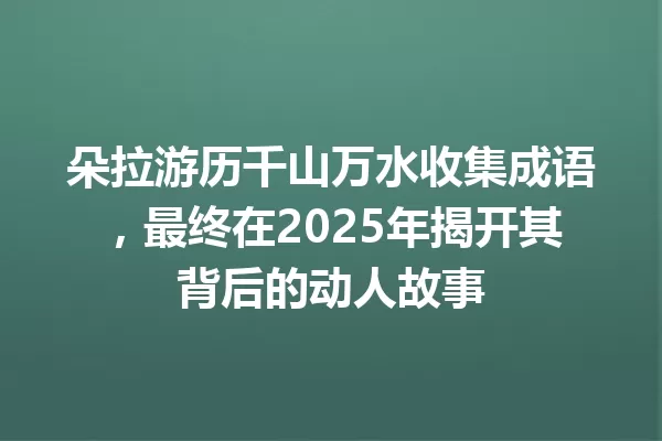 朵拉游历千山万水收集成语，最终在2025年揭开其背后的动人故事 一