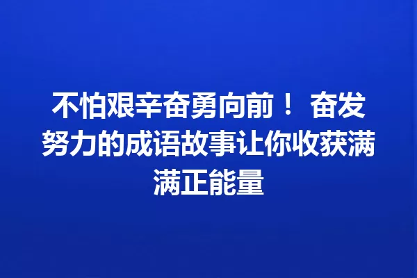 不怕艰辛奋勇向前! 奋发努力的成语故事让你收获满满正能量 一