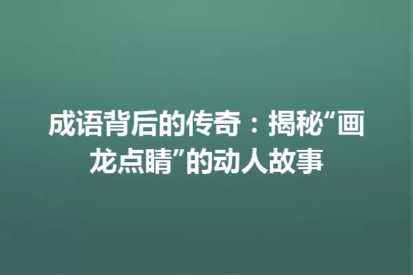 成语背后的传奇：揭秘“画龙点睛”的动人故事 一