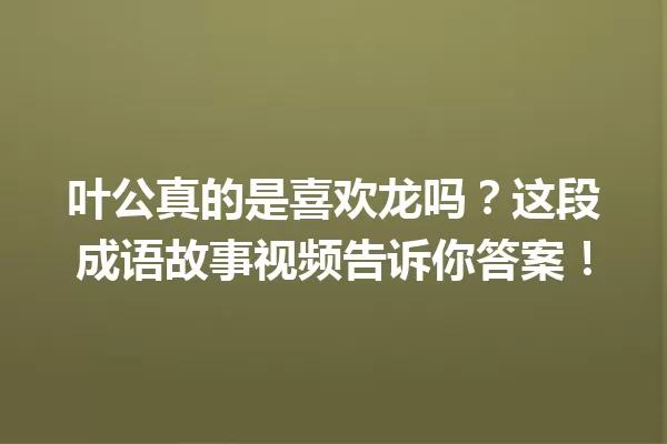 叶公真的是喜欢龙吗?这段成语故事视频告诉你答案! 一