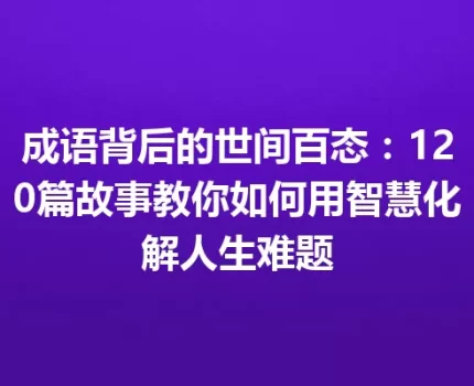 成语背后的世间百态：120篇故事教你如何用智慧化解人生难题