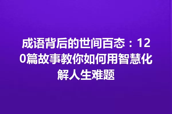 成语背后的世间百态:120篇故事教你如何用智慧化解人生难题 一