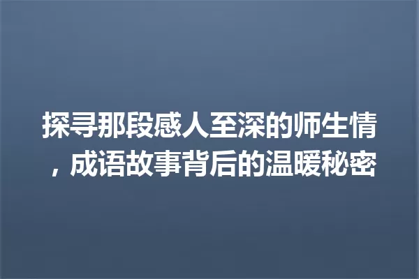 探寻那段感人至深的师生情,成语故事背后的温暖秘密 一