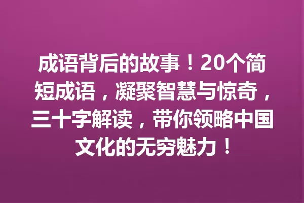 成语背后的故事!20个简短成语,凝聚智慧与惊奇,三十字解读,带你领略中国文化的无穷魅力! 一