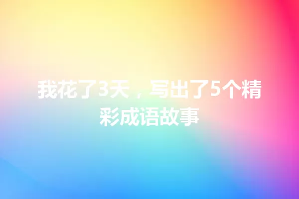我花了3天,写出了5个精彩成语故事 一